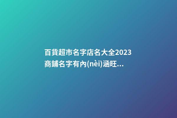 百貨超市名字店名大全2023 商鋪名字有內(nèi)涵旺運(yùn),起名之家-第1張-店鋪起名-玄機(jī)派